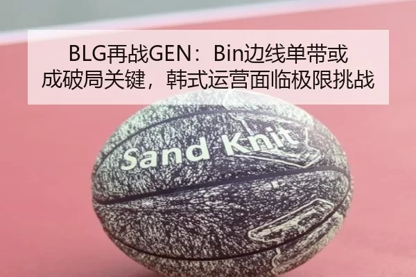 BLG再战GEN：Bin边线单带或成破局关键，韩式运营面临极限挑战